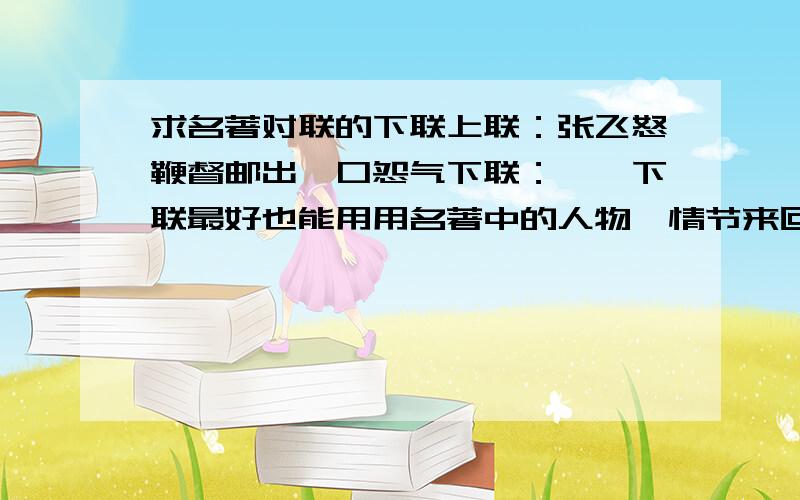 求名著对联的下联上联：张飞怒鞭督邮出一口怨气下联：……下联最好也能用用名著中的人物、情节来回答(如《三国》、《红楼》等等）.