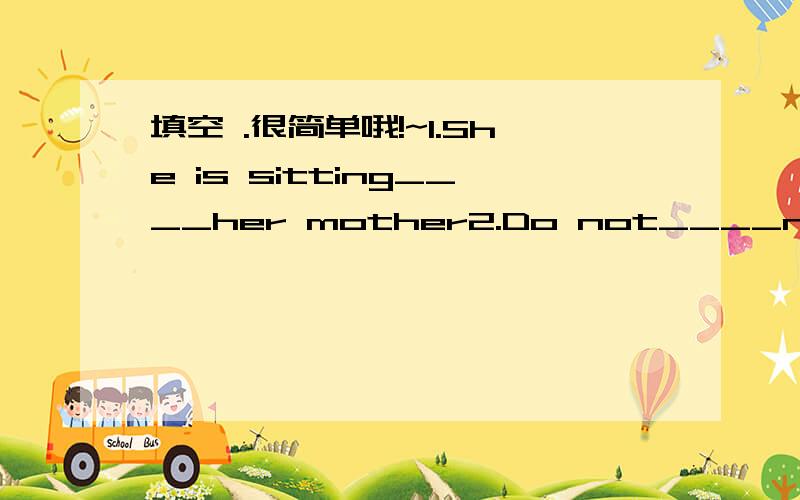 填空 .很简单哦!~1.She is sitting____her mother2.Do not____noise.3.-What____some steak?   -No,thanks.