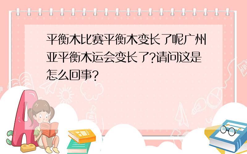 平衡木比赛平衡木变长了呢广州亚平衡木运会变长了?请问这是怎么回事?