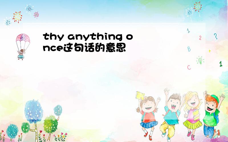 thy anything once这句话的意思