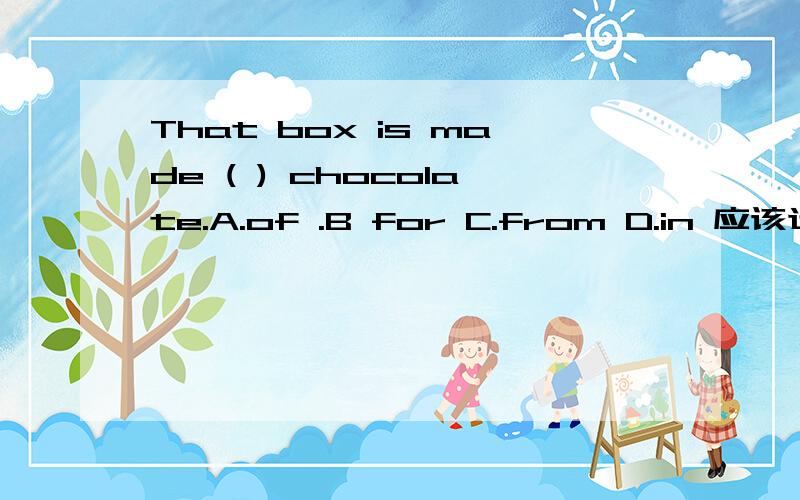 That box is made ( ) chocolate.A.of .B for C.from D.in 应该选哪个?急用,That box  is made ( ) chocolate.   A.of  .B for  C.from  D.in  （ ）应该选哪个?