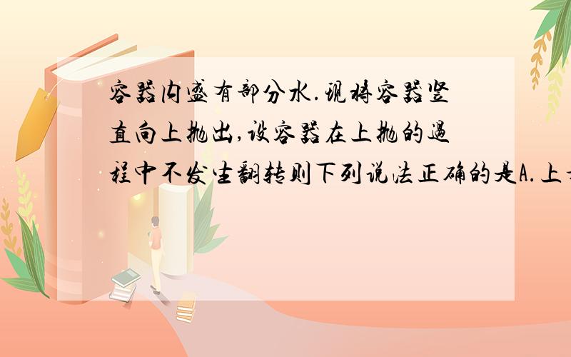 容器内盛有部分水.现将容器竖直向上抛出,设容器在上抛的过程中不发生翻转则下列说法正确的是A.上升过程中水对容器底面的压力逐渐增大B.下降过程中水对容器底面的压力逐渐减小C.在最