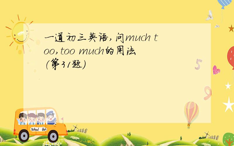 一道初三英语,问much too,too much的用法（第31题）