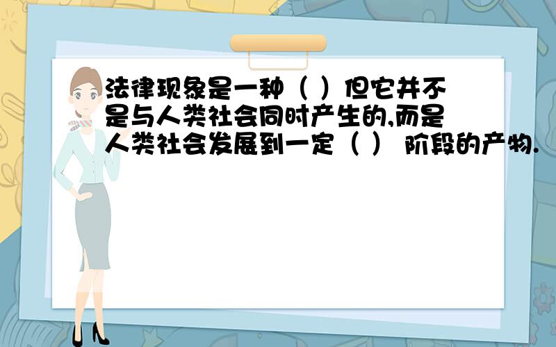 法律现象是一种（ ）但它并不是与人类社会同时产生的,而是人类社会发展到一定（ ） 阶段的产物.