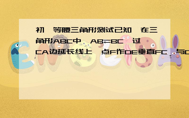 初一等腰三角形测试已知,在三角形ABC中,AB=BC,过CA边延长线上一点F作DE垂直FC,与CB边BA边的延长线分别交于D、E点.求证三角形DBE是等腰三角形