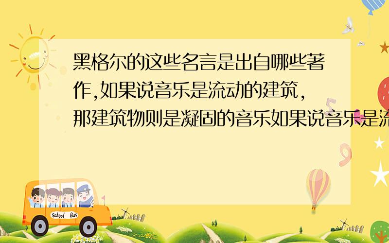 黑格尔的这些名言是出自哪些著作,如果说音乐是流动的建筑,那建筑物则是凝固的音乐如果说音乐是流动的建筑，那建筑物则是凝固的音乐。在纯粹光明中就像在纯粹黑暗中一样，看不清什