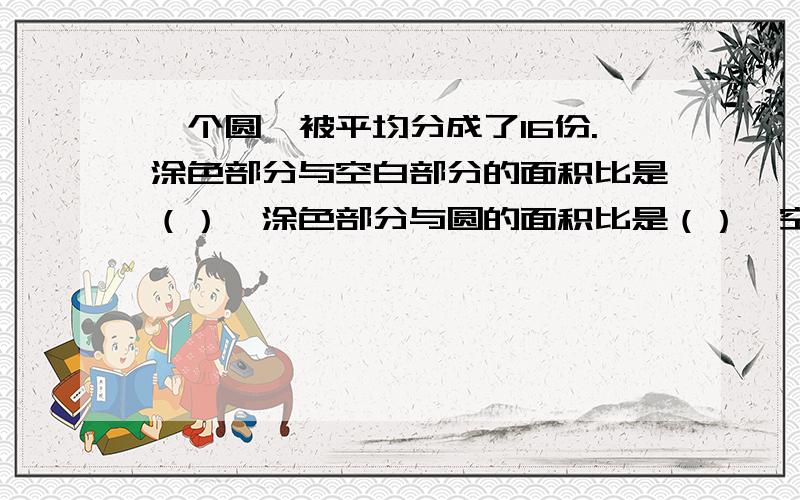 一个圆,被平均分成了16份.涂色部分与空白部分的面积比是（）,涂色部分与圆的面积比是（）,空白部分与圆的面积比是（）