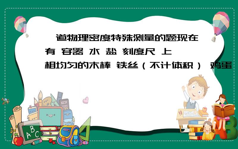 一道物理密度特殊测量的题现在有 容器 水 盐 刻度尺 上相均匀的木棒 铁丝（不计体积） 鸡蛋 测量鸡蛋的平均密度 并写出代数式