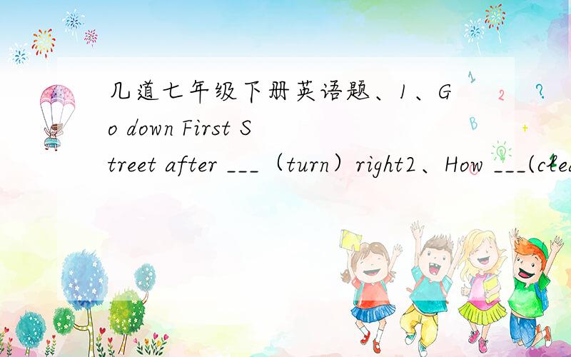 几道七年级下册英语题、1、Go down First Street after ___（turn）right2、How ___(clean) the house is!3、These ____(active) are   for  children  of  5-12.