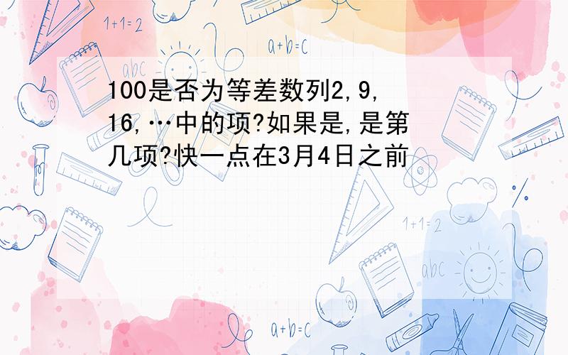 100是否为等差数列2,9,16,…中的项?如果是,是第几项?快一点在3月4日之前