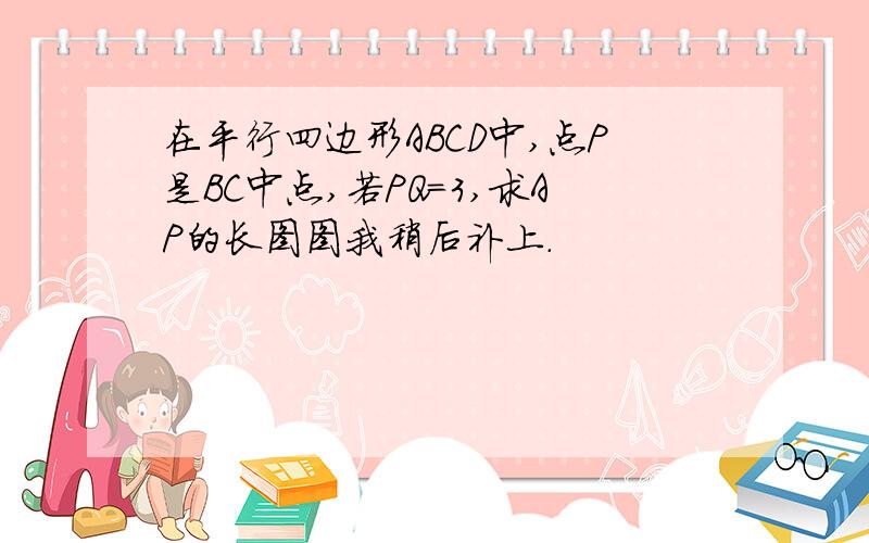 在平行四边形ABCD中,点P是BC中点,若PQ=3,求AP的长图图我稍后补上.