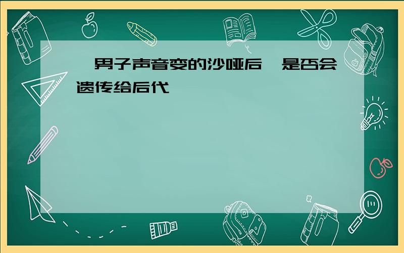 一男子声音变的沙哑后,是否会遗传给后代,