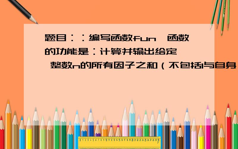 题目：：编写函数fun,函数的功能是：计算并输出给定 ' 整数n的所有因子之和（不包括1与自身）.