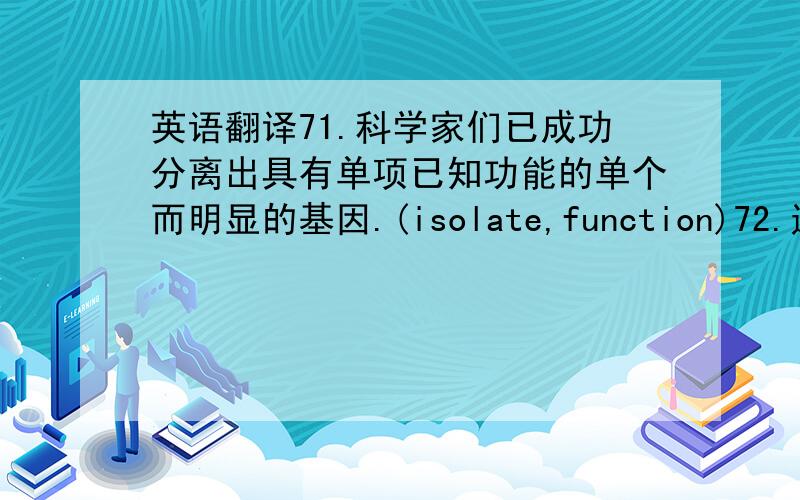 英语翻译71.科学家们已成功分离出具有单项已知功能的单个而明显的基因.(isolate,function)72.通讯技术的每一个进步都是人类交往的亲密程度的一种倒退.(advance,setback)73.这件事对我很有益,使我