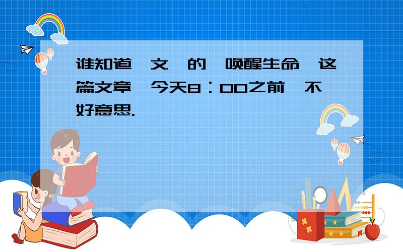 谁知道祁文斌的《唤醒生命》这篇文章,今天8：00之前,不好意思.