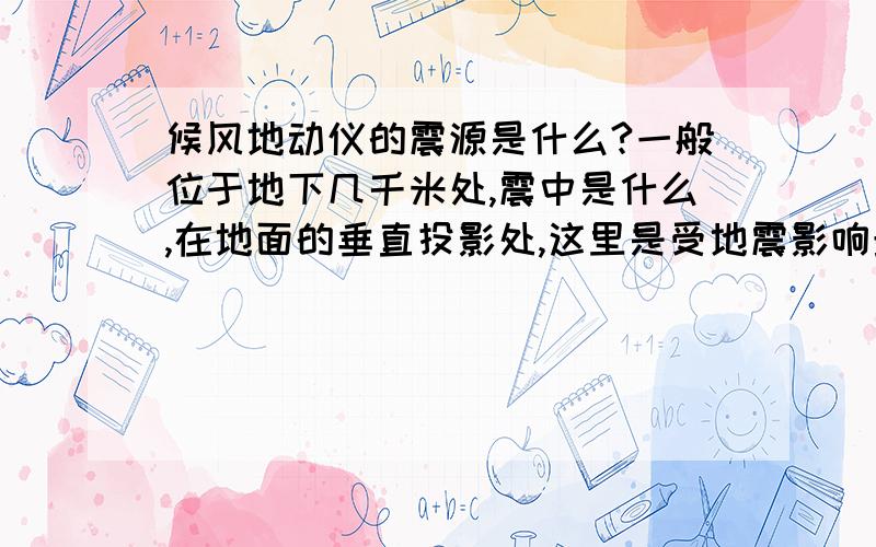 候风地动仪的震源是什么?一般位于地下几千米处,震中是什么,在地面的垂直投影处,这里是受地震影响最什么?