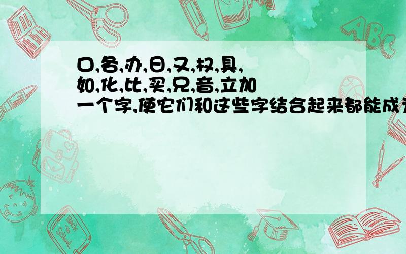 口,各,办,日,又,权,具,如,化,比,买,兄,音,立加一个字,使它们和这些字结合起来都能成为一个新字.