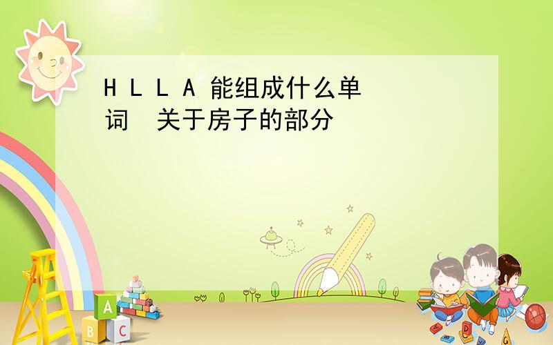 H L L A 能组成什么单词  关于房子的部分