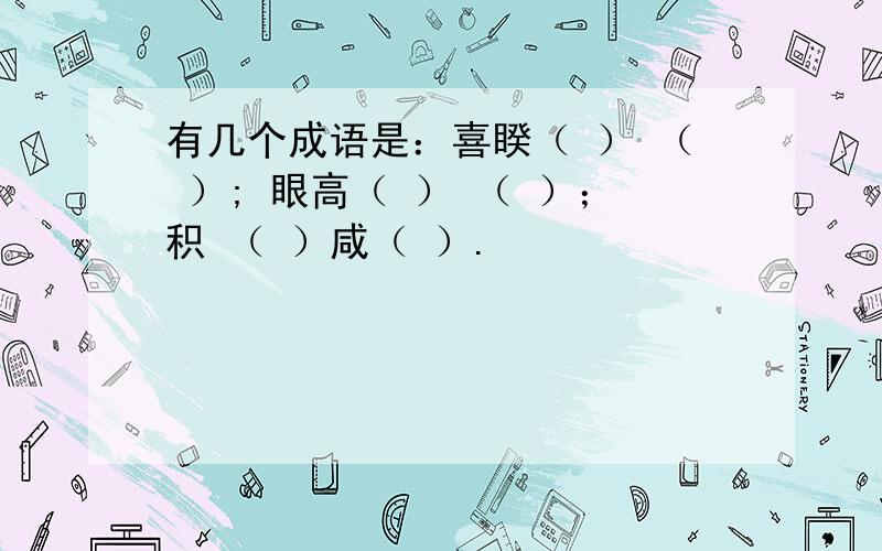 有几个成语是：喜睽（ ） （ ）; 眼高（ ） （ ）；积 （ ）咸（ ）.