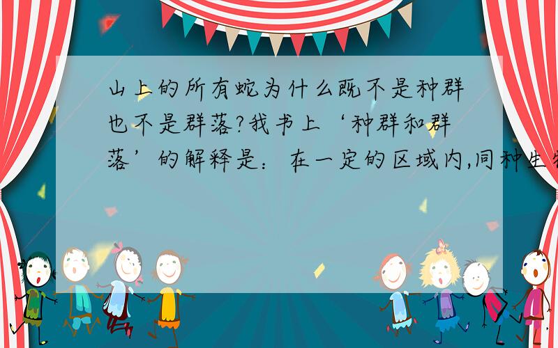 山上的所有蛇为什么既不是种群也不是群落?我书上‘种群和群落’的解释是：在一定的区域内,同种生物的所有个体是一个种群,所有的种群组成一个群落.所有蛇里包括不同品种的蛇,所以不