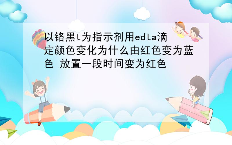 以铬黑t为指示剂用edta滴定颜色变化为什么由红色变为蓝色 放置一段时间变为红色