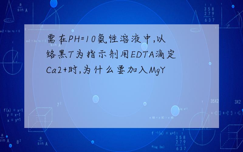 需在PH=10氨性溶液中,以络黑T为指示剂用EDTA滴定Ca2+时,为什么要加入MgY