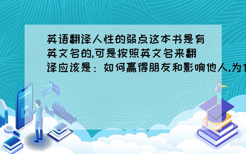 英语翻译人性的弱点这本书是有英文名的,可是按照英文名来翻译应该是：如何赢得朋友和影响他人.为什么作者硬要把他翻译成是：人性的弱点.这个翻译也太离谱了吧!