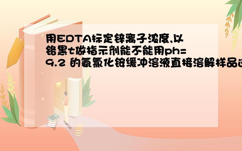 用EDTA标定锌离子浓度,以铬黑t做指示剂能不能用ph=9.2 的氨氯化铵缓冲溶液直接溶解样品进行滴定-EDTA标定锌离子浓度,以铬黑t做指示剂能不能用ph=9.2 的氨氯化铵缓冲溶液直接溶解样品进行滴