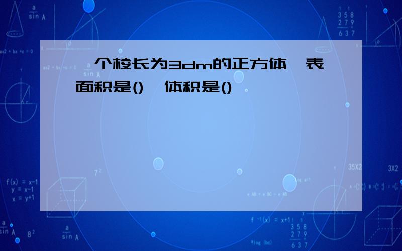 一个棱长为3dm的正方体,表面积是(),体积是()