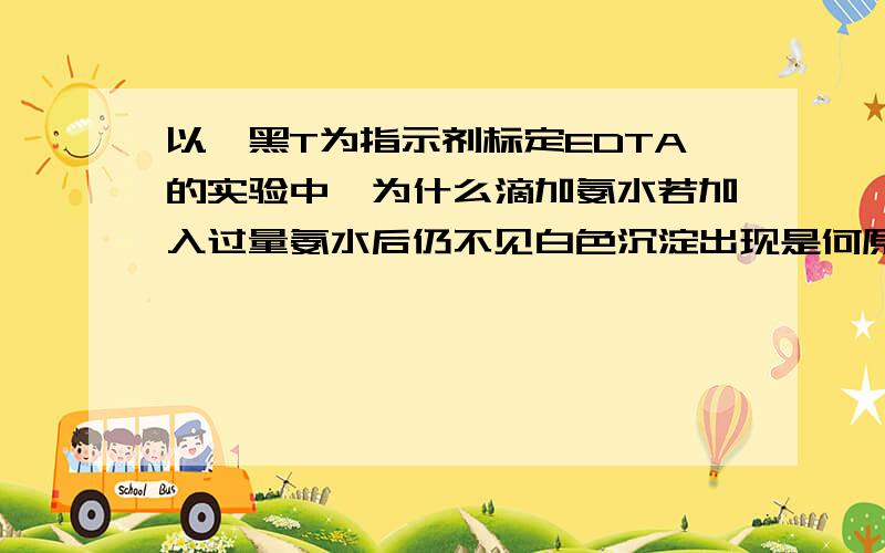 以铬黑T为指示剂标定EDTA的实验中,为什么滴加氨水若加入过量氨水后仍不见白色沉淀出现是何原因？应如何避免？