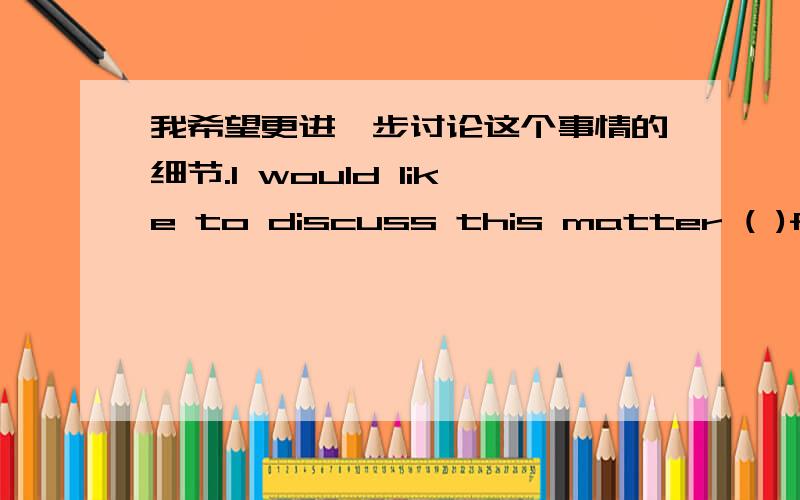 我希望更进一步讨论这个事情的细节.I would like to discuss this matter ( )further deta...我希望更进一步讨论这个事情的细节.I would like to discuss this matter ( )further details.用to 还是 in