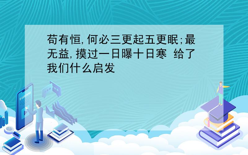 苟有恒,何必三更起五更眠;最无益,摸过一日曝十日寒 给了我们什么启发