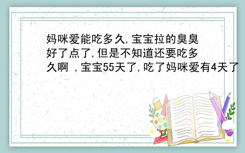 妈咪爱能吃多久,宝宝拉的臭臭好了点了,但是不知道还要吃多久啊 ,宝宝55天了,吃了妈咪爱有4天了