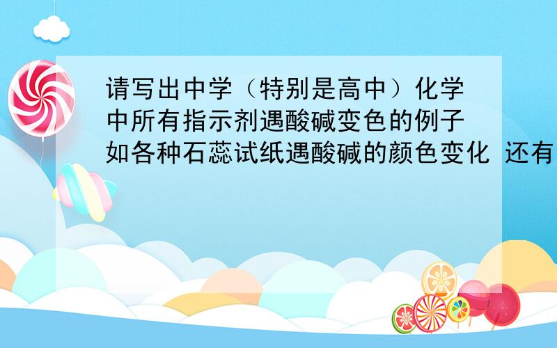 请写出中学（特别是高中）化学中所有指示剂遇酸碱变色的例子如各种石蕊试纸遇酸碱的颜色变化 还有酚酞等所有试纸或试剂除了石蕊 酚酞 还有甲基橙之类的所有的 急用