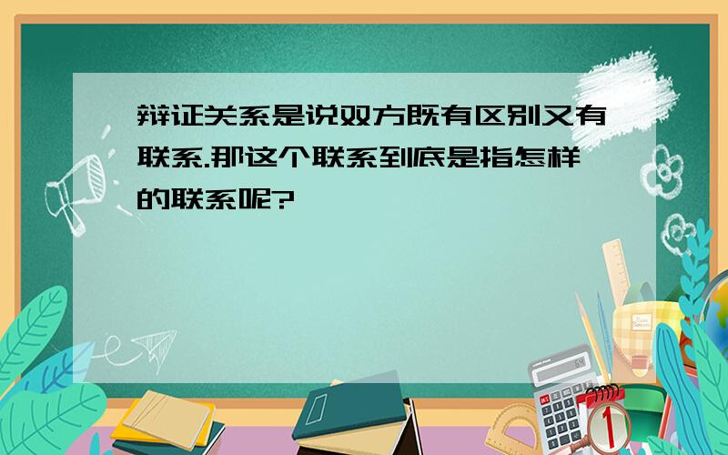 辩证关系是说双方既有区别又有联系.那这个联系到底是指怎样的联系呢?