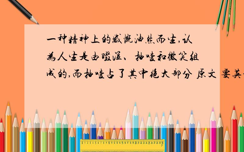 一种精神上的感慨油然而生,认为人生是由啜泣、抽噎和微笑组成的,而抽噎占了其中绝大部分 原文 要英语的