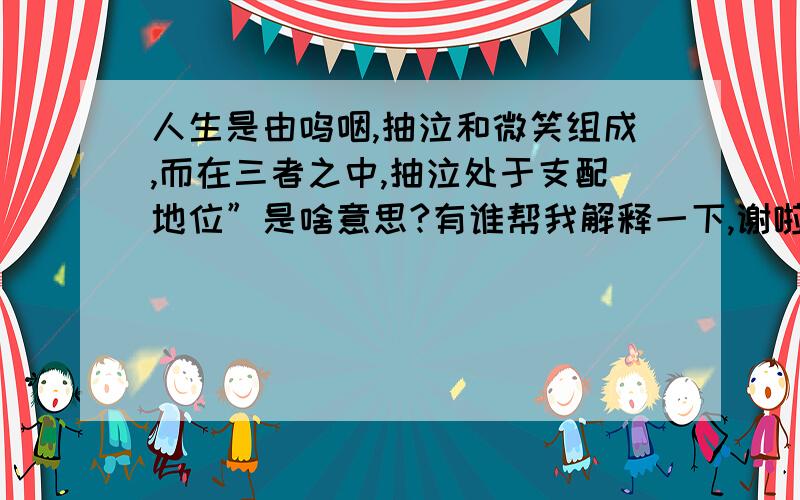 人生是由呜咽,抽泣和微笑组成,而在三者之中,抽泣处于支配地位”是啥意思?有谁帮我解释一下,谢啦!