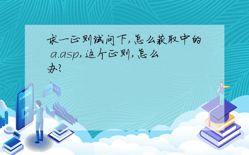 求一正则试问下,怎么获取中的 a.asp,这个正则,怎么办?