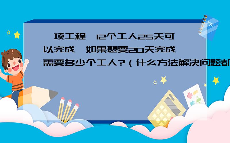 一项工程,12个工人25天可以完成,如果想要20天完成,需要多少个工人?（什么方法解决问题都可以）