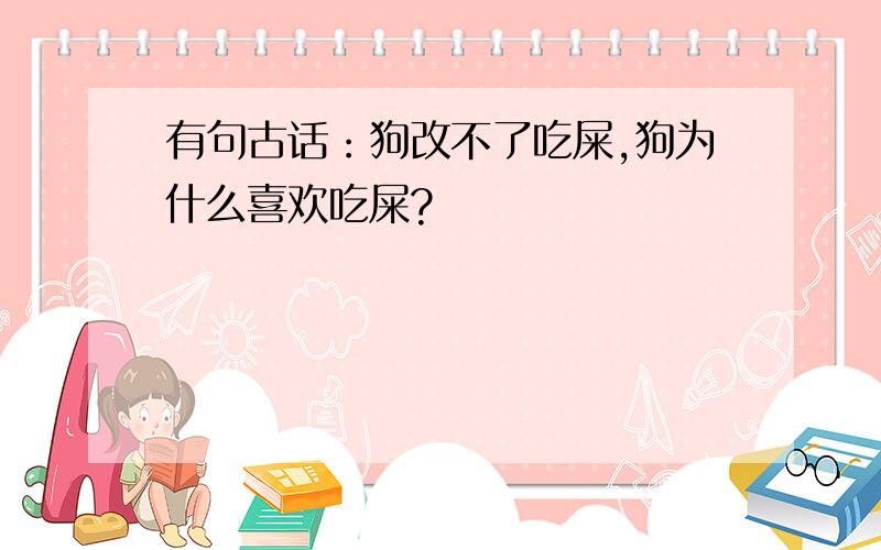 有句古话：狗改不了吃屎,狗为什么喜欢吃屎?