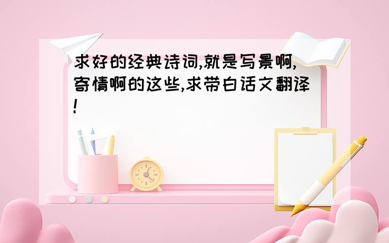 求好的经典诗词,就是写景啊,寄情啊的这些,求带白话文翻译!