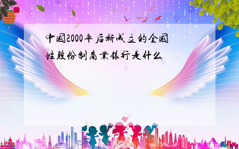 中国2000年后新成立的全国性股份制商业银行是什么