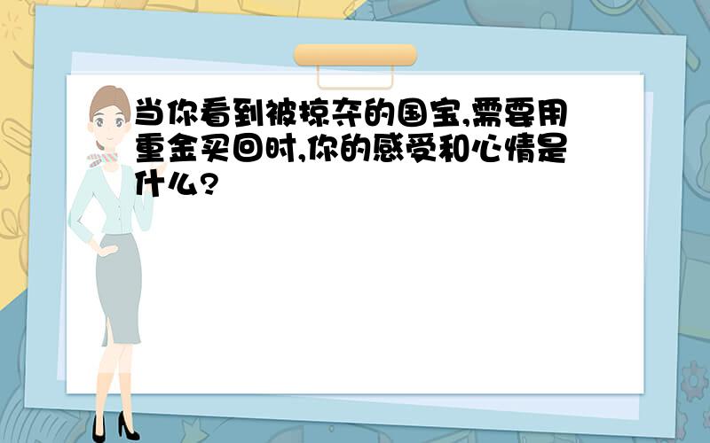 当你看到被掠夺的国宝,需要用重金买回时,你的感受和心情是什么?