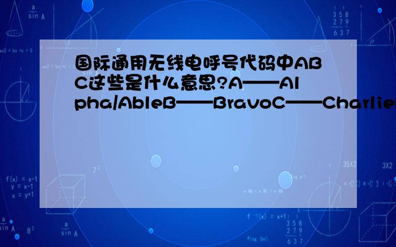 国际通用无线电呼号代码中ABC这些是什么意思?A——Alpha/AbleB——BravoC——CharlieD——DeltaE——EchoF——FoxtrotG——GodH——HotelI——IndiaJ——JulietK——KiloL——LimaM——MikeN——NovemberO——OscarP