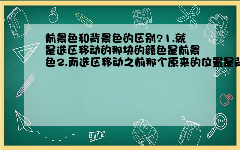 前景色和背景色的区别?1.就是选区移动的那块的颜色是前景色2.而选区移动之前那个原来的位置是背景色?3.为什么不是选中的那块的选区的正反面是前,背景色?（虽然看不见）