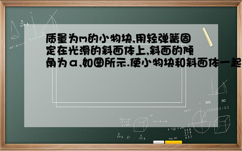 质量为m的小物块,用轻弹簧固定在光滑的斜面体上,斜面的倾角为α,如图所示.使小物块和斜面体一起由静止开始向右做加速运动,加速度从零逐渐缓慢增大,已知轻弹簧的劲度系数为k,重力加速