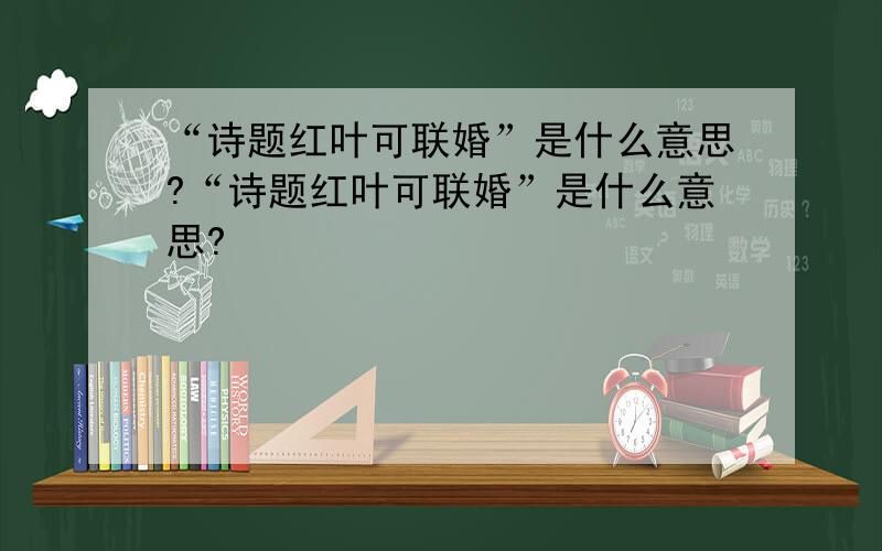 “诗题红叶可联婚”是什么意思?“诗题红叶可联婚”是什么意思?