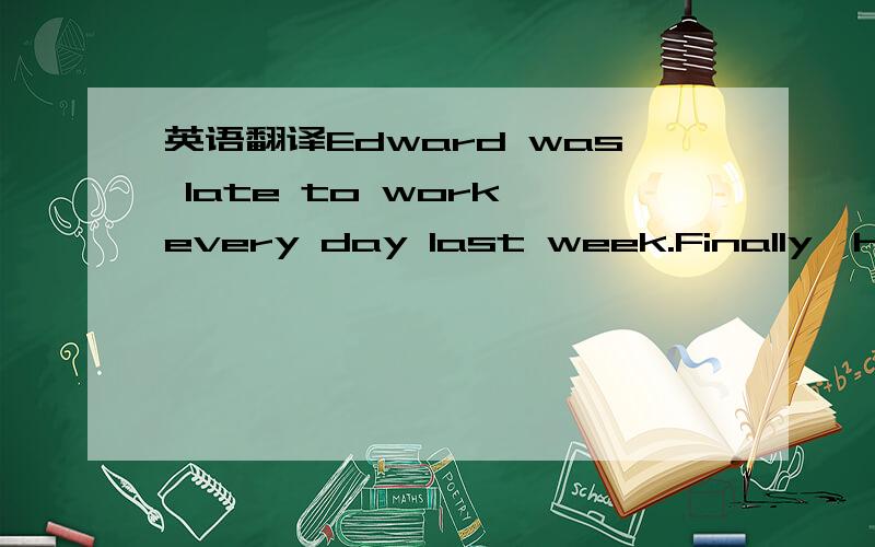 英语翻译Edward was late to work every day last week.Finally,his boss confronted him about it.