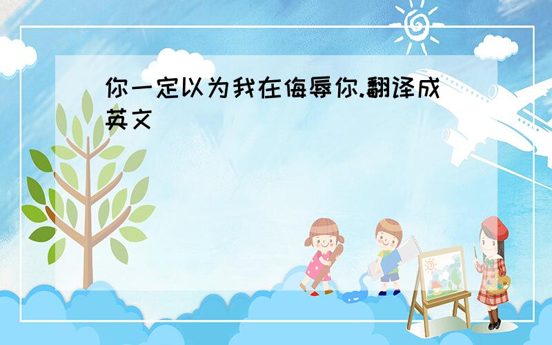 你一定以为我在侮辱你.翻译成英文