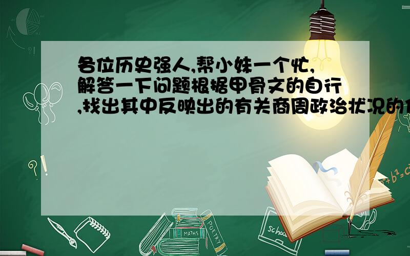 各位历史强人,帮小妹一个忙,解答一下问题根据甲骨文的自行,找出其中反映出的有关商周政治状况的信息